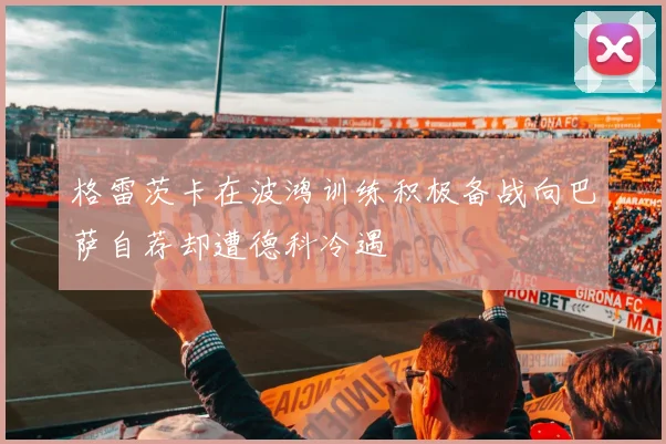 格雷茨卡在波鸿训练积极备战向巴萨自荐却遭德科冷遇
