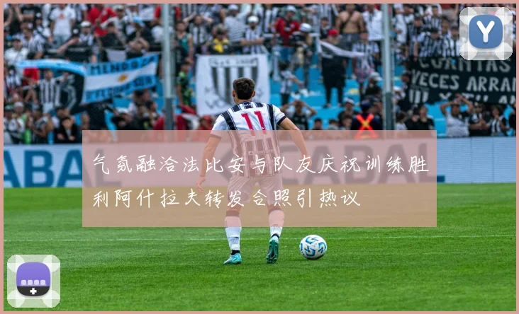 气氛融洽法比安与队友庆祝训练胜利阿什拉夫转发合照引热议