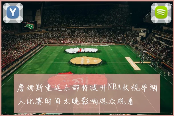詹姆斯重返东部将提升NBA收视率湖人比赛时间太晚影响观众观看