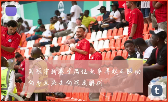 周冠宇新赛季席位竞争再起车队动向与未来去向深度解析