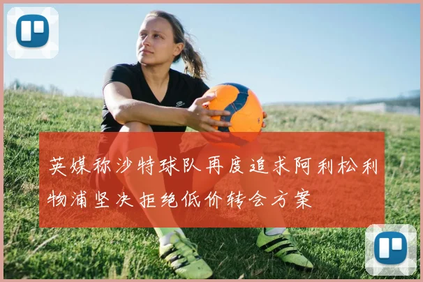 英媒称沙特球队再度追求阿利松利物浦坚决拒绝低价转会方案